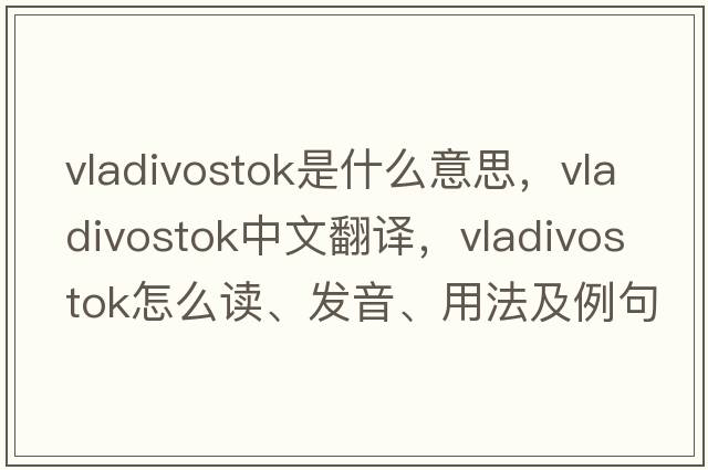 Vladivostok是什么意思，Vladivostok中文翻譯，Vladivostok怎么讀、發(fā)音、用法及例句