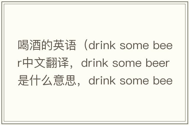喝酒的英語（drink some beer中文翻譯，drink some beer是什么意思，drink some beer發(fā)音、用法及例句）