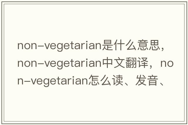 non-vegetarian是什么意思，non-vegetarian中文翻譯，non-vegetarian怎么讀、發(fā)音、用法及例句