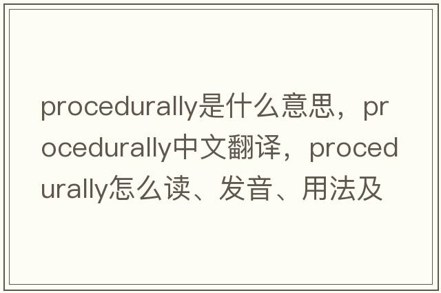 procedurally是什么意思，procedurally中文翻譯，procedurally怎么讀、發(fā)音、用法及例句