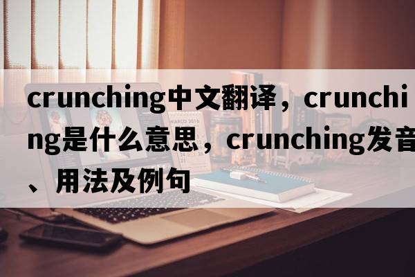 crunching中文翻譯，crunching是什么意思，crunching發(fā)音、用法及例句