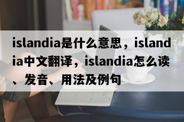 Islandia是什么意思，Islandia中文翻譯，Islandia怎么讀、發(fā)音、用法及例句
