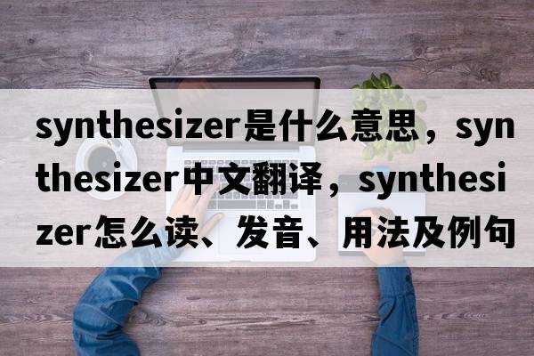 synthesizer是什么意思，synthesizer中文翻譯，synthesizer怎么讀、發(fā)音、用法及例句