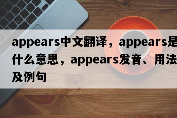 appears中文翻譯，appears是什么意思，appears發(fā)音、用法及例句