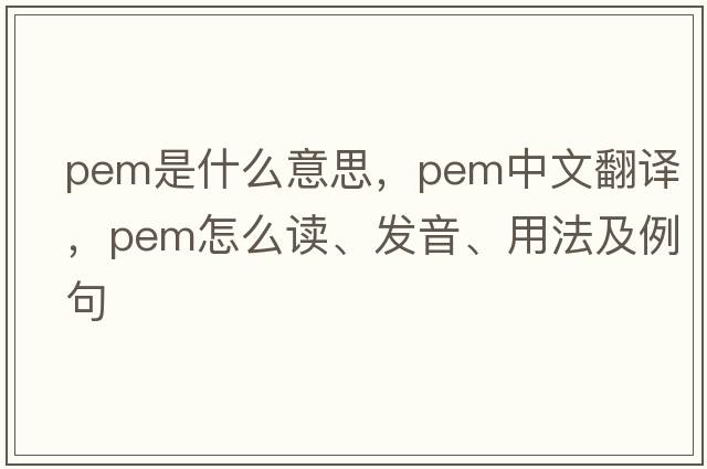 pem是什么意思，pem中文翻譯，pem怎么讀、發(fā)音、用法及例句
