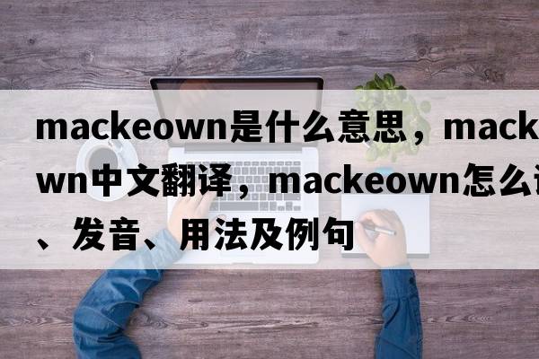 MacKeown是什么意思，MacKeown中文翻譯，MacKeown怎么讀、發(fā)音、用法及例句