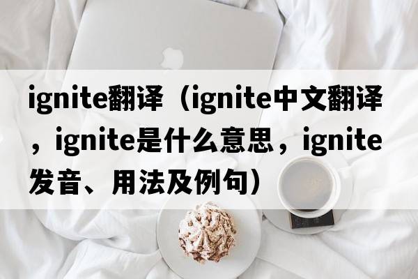 ignite翻譯（ignite中文翻譯，ignite是什么意思，ignite發(fā)音、用法及例句）