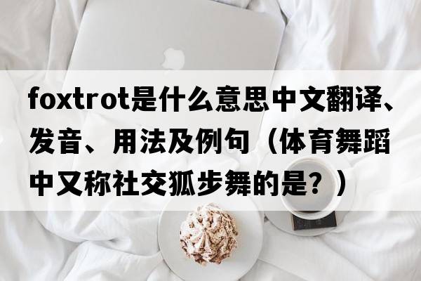 foxtrot是什么意思中文翻譯、發(fā)音、用法及例句（體育舞蹈中又稱社交狐步舞的是？）