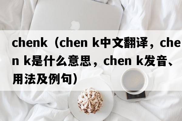 chenk（chen k中文翻譯，chen k是什么意思，chen k發(fā)音、用法及例句）