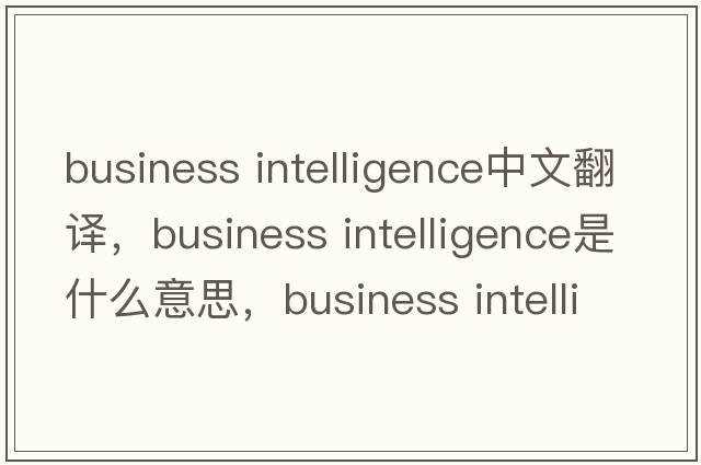 business intelligence中文翻譯，business intelligence是什么意思，business intelligence發(fā)音、用法及例句