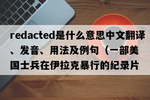 Redacted是什么意思中文翻譯、發(fā)音、用法及例句（一部美國(guó)士兵在伊拉克暴行的紀(jì)錄片？）