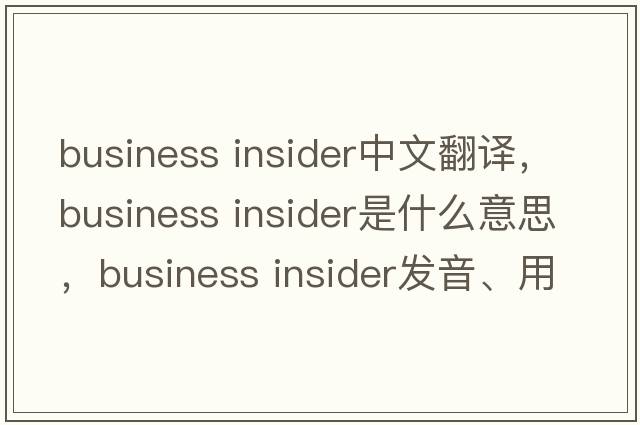 business insider中文翻譯，business insider是什么意思，business insider發(fā)音、用法及例句