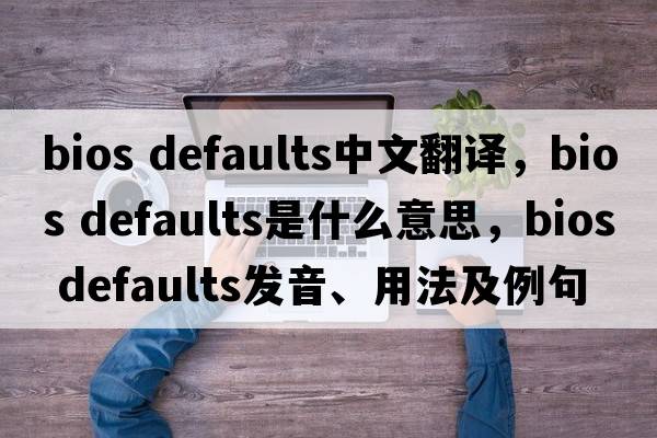 bios defaults中文翻譯，bios defaults是什么意思，bios defaults發(fā)音、用法及例句
