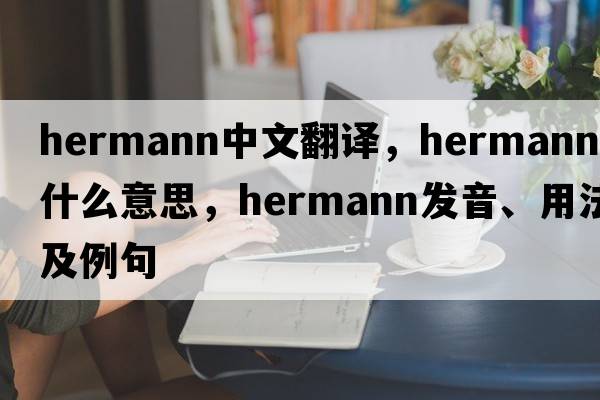 Hermann中文翻譯，Hermann是什么意思，Hermann發(fā)音、用法及例句
