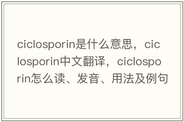ciclosporin是什么意思，ciclosporin中文翻譯，ciclosporin怎么讀、發(fā)音、用法及例句
