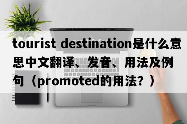 tourist destination是什么意思中文翻譯、發(fā)音、用法及例句（promoted的用法？）