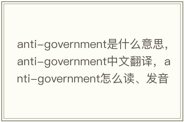 anti-government是什么意思，anti-government中文翻譯，anti-government怎么讀、發(fā)音、用法及例句