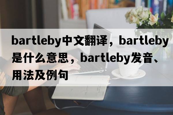 bartleby中文翻譯，bartleby是什么意思，bartleby發(fā)音、用法及例句