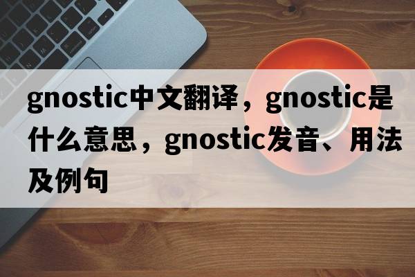 gnostic中文翻譯，gnostic是什么意思，gnostic發(fā)音、用法及例句