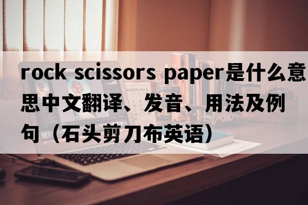 rock scissors paper是什么意思中文翻譯、發(fā)音、用法及例句（石頭剪刀布英語）