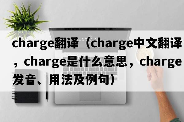 Charge翻譯（charge中文翻譯，charge是什么意思，charge發(fā)音、用法及例句）