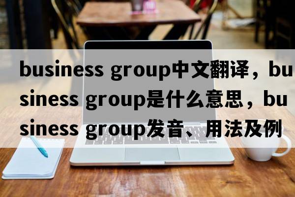 business group中文翻譯，business group是什么意思，business group發(fā)音、用法及例句