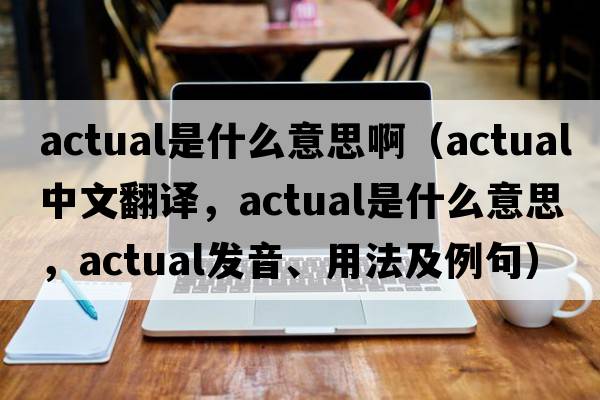 actual是什么意思?。╝ctual中文翻譯，actual是什么意思，actual發(fā)音、用法及例句）