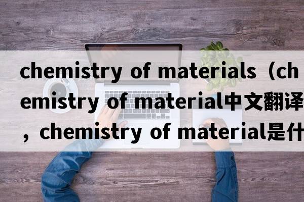 chemistry of materials（chemistry of material中文翻譯，chemistry of material是什么意思，chemistry of material發(fā)音、