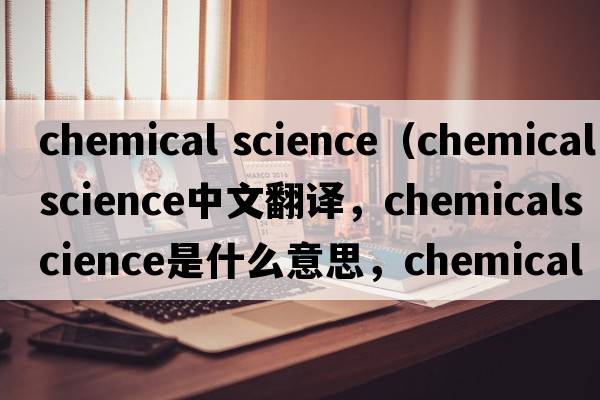 chemical science（chemicalscience中文翻譯，chemicalscience是什么意思，chemicalscience發(fā)音、用法及例句）