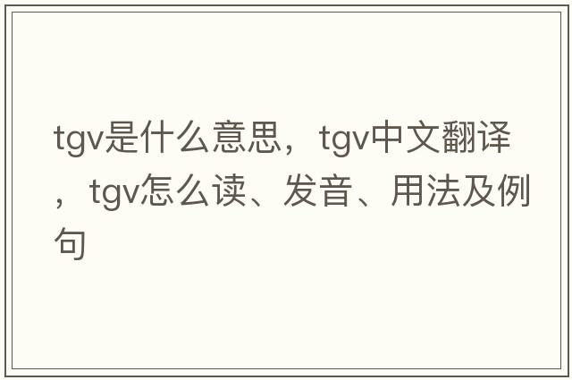 tgv是什么意思，tgv中文翻譯，tgv怎么讀、發(fā)音、用法及例句