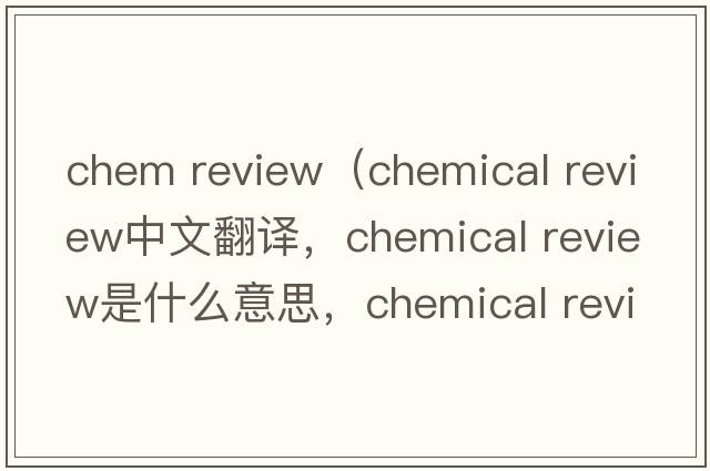 chem review（chemical review中文翻譯，chemical review是什么意思，chemical review發(fā)音、用法及例句）