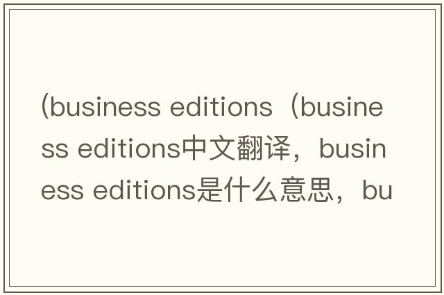 (business editions（business editions中文翻譯，business editions是什么意思，business editions發(fā)音、用法及例句）