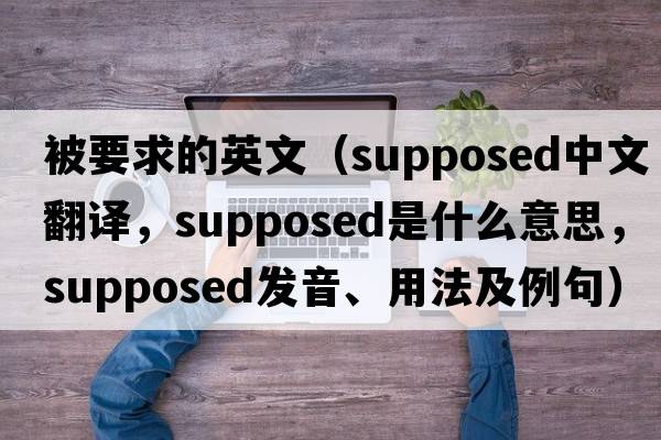 被要求的英文（supposed中文翻譯，supposed是什么意思，supposed發(fā)音、用法及例句）