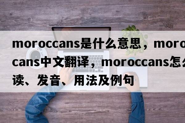 Moroccans是什么意思，Moroccans中文翻譯，Moroccans怎么讀、發(fā)音、用法及例句
