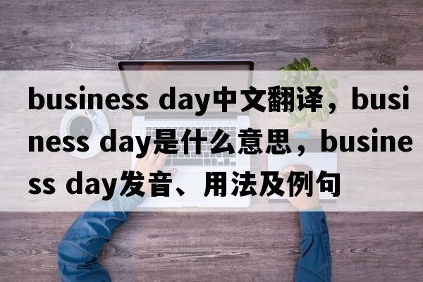 business day中文翻譯，business day是什么意思，business day發(fā)音、用法及例句
