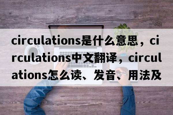 circulations是什么意思，circulations中文翻譯，circulations怎么讀、發(fā)音、用法及例句