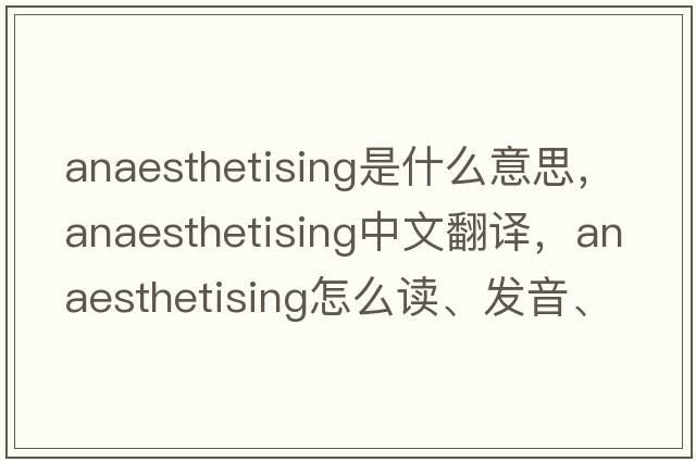 anaesthetising是什么意思，anaesthetising中文翻譯，anaesthetising怎么讀、發(fā)音、用法及例句