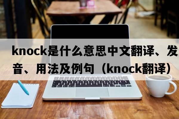 knock是什么意思中文翻譯、發(fā)音、用法及例句（knock翻譯）
