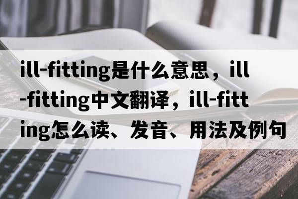 ill-fitting是什么意思，ill-fitting中文翻譯，ill-fitting怎么讀、發(fā)音、用法及例句