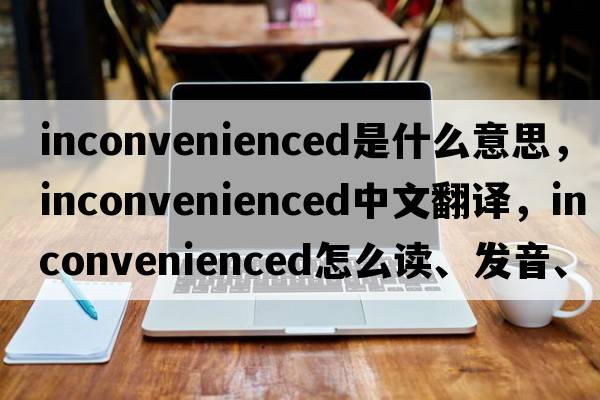 inconvenienced是什么意思，inconvenienced中文翻譯，inconvenienced怎么讀、發(fā)音、用法及例句