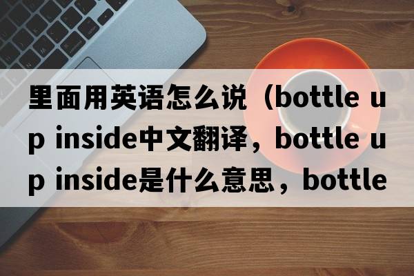 里面用英語怎么說（bottle up inside中文翻譯，bottle up inside是什么意思，bottle up inside發(fā)音、用法及例句）