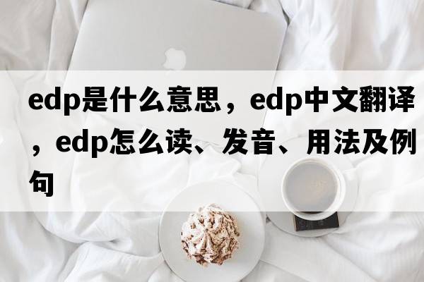 edp是什么意思，edp中文翻譯，edp怎么讀、發(fā)音、用法及例句