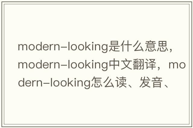 modern-looking是什么意思，modern-looking中文翻譯，modern-looking怎么讀、發(fā)音、用法及例句