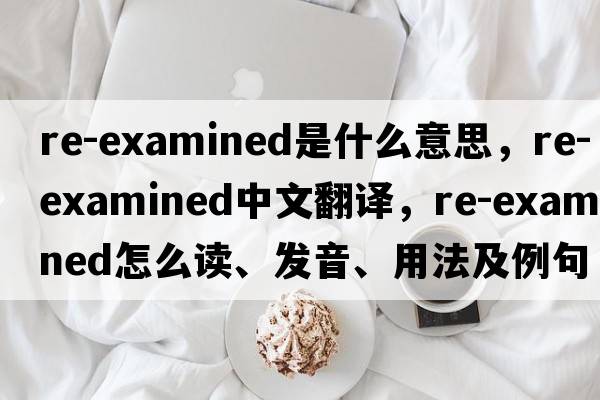 re-examined是什么意思，re-examined中文翻譯，re-examined怎么讀、發(fā)音、用法及例句