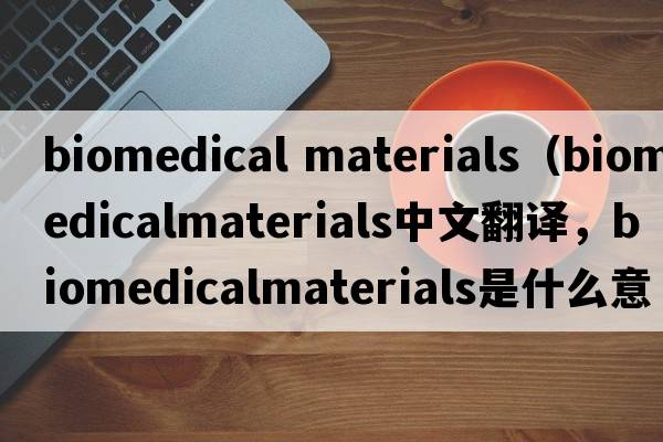 biomedical materials（biomedicalmaterials中文翻譯，biomedicalmaterials是什么意思，biomedicalmaterials發(fā)音、用法及例句）