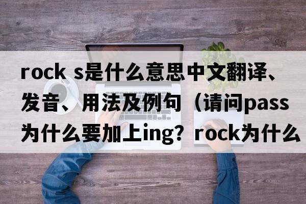 rock s是什么意思中文翻譯、發(fā)音、用法及例句（請(qǐng)問pass為什么要加上ing？rock為什么不加s？）