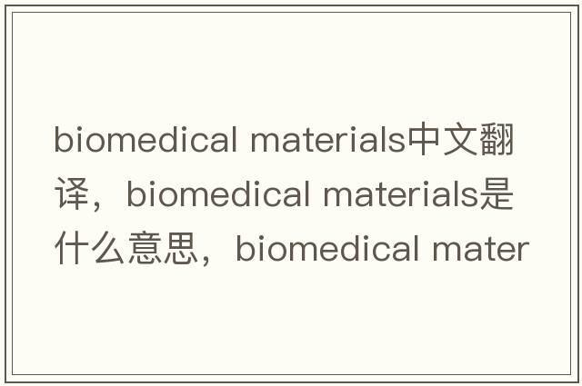biomedical materials中文翻譯，biomedical materials是什么意思，biomedical materials發(fā)音、用法及例句