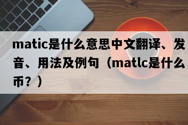 MATIC是什么意思中文翻譯、發(fā)音、用法及例句（matlc是什么幣？）