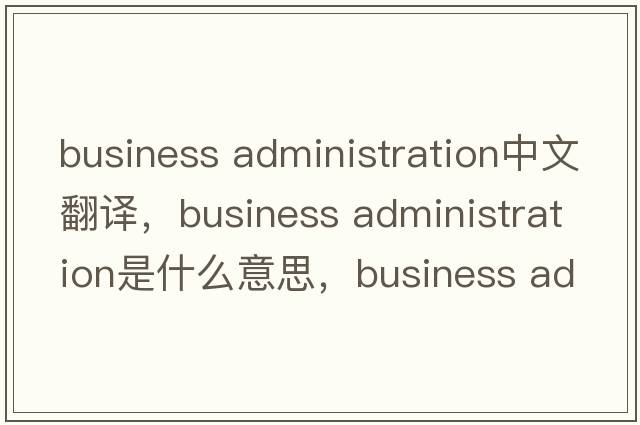 business administration中文翻譯，business administration是什么意思，business administration發(fā)音、用法及例句