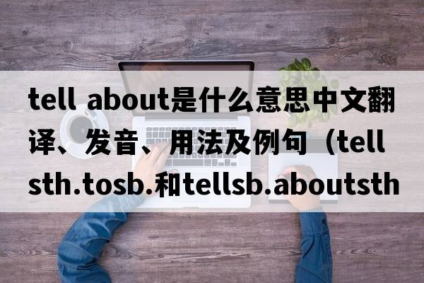 tell about是什么意思中文翻譯、發(fā)音、用法及例句（tellsth.tosb.和tellsb.aboutsth的區(qū)別？）
